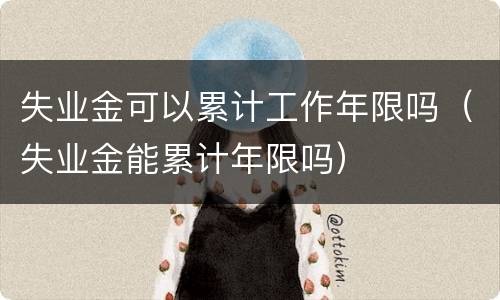 失业金可以累计工作年限吗（失业金能累计年限吗）
