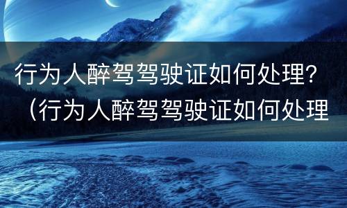 行为人醉驾驾驶证如何处理？（行为人醉驾驾驶证如何处理扣留）