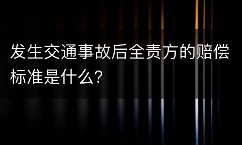 发生交通事故后全责方的赔偿标准是什么？