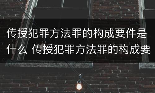 传授犯罪方法罪的构成要件是什么 传授犯罪方法罪的构成要件是什么意思