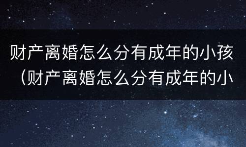财产离婚怎么分有成年的小孩（财产离婚怎么分有成年的小孩和大人）