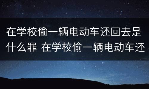 在学校偷一辆电动车还回去是什么罪 在学校偷一辆电动车还回去是什么罪