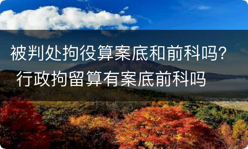 被判处拘役算案底和前科吗？ 行政拘留算有案底前科吗