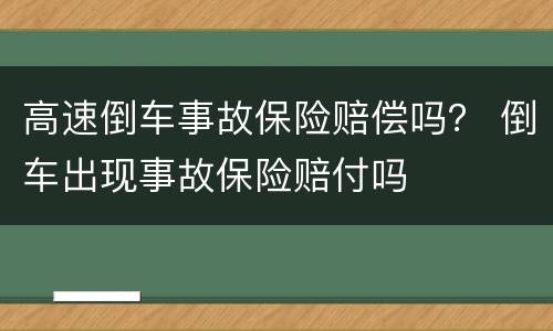 高速倒车事故保险赔偿吗？ 倒车出现事故保险赔付吗
