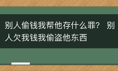 别人偷钱我帮他存什么罪？ 别人欠我钱我偷盗他东西