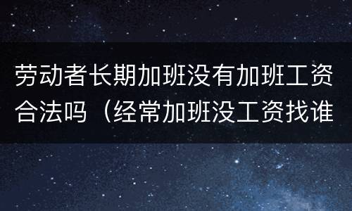 劳动者长期加班没有加班工资合法吗（经常加班没工资找谁投诉）