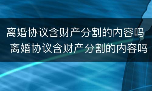 离婚协议含财产分割的内容吗 离婚协议含财产分割的内容吗有效吗