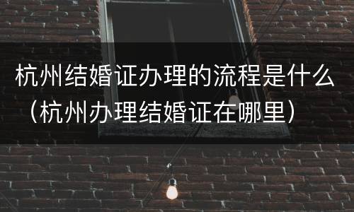 杭州结婚证办理的流程是什么（杭州办理结婚证在哪里）