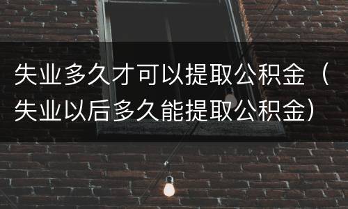 失业多久才可以提取公积金（失业以后多久能提取公积金）
