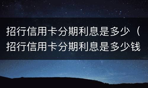 招行信用卡分期利息是多少（招行信用卡分期利息是多少钱）