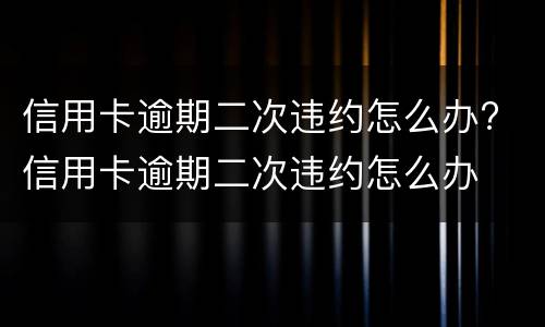 信用卡逾期二次违约怎么办? 信用卡逾期二次违约怎么办