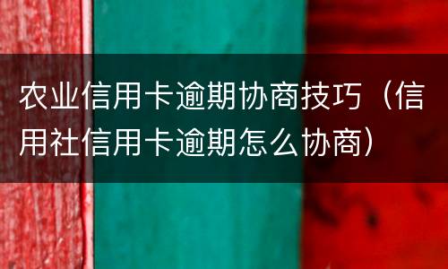 农业信用卡逾期协商技巧（信用社信用卡逾期怎么协商）