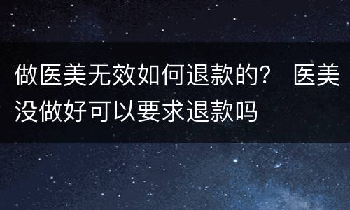 做医美无效如何退款的？ 医美没做好可以要求退款吗