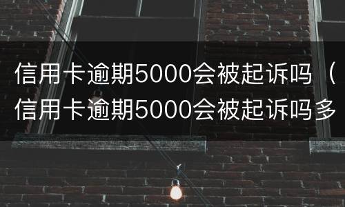 信用卡逾期5000会被起诉吗（信用卡逾期5000会被起诉吗多少钱）