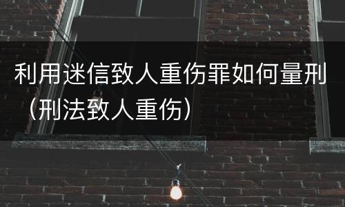利用迷信致人重伤罪如何量刑（刑法致人重伤）