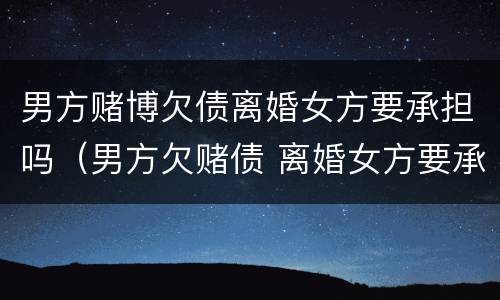 男方赌博欠债离婚女方要承担吗（男方欠赌债 离婚女方要承担吗）
