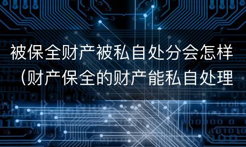 被保全财产被私自处分会怎样（财产保全的财产能私自处理吗）