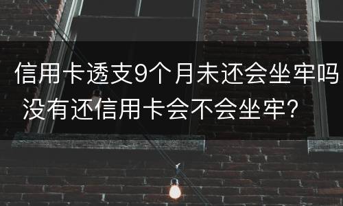 信用卡透支9个月未还会坐牢吗 没有还信用卡会不会坐牢?
