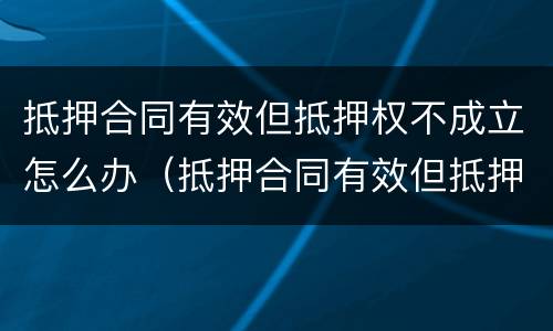 抵押合同有效但抵押权不成立怎么办（抵押合同有效但抵押权不成立怎么办）