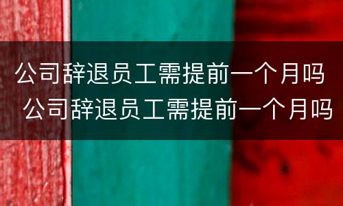 公司辞退员工需提前一个月吗 公司辞退员工需提前一个月吗