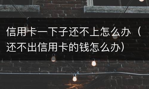 信用卡一下子还不上怎么办（还不出信用卡的钱怎么办）