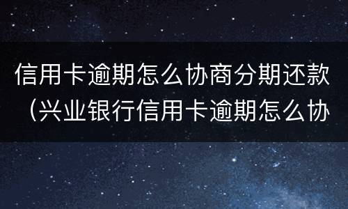 信用卡逾期怎么协商分期还款（兴业银行信用卡逾期怎么协商分期还款）