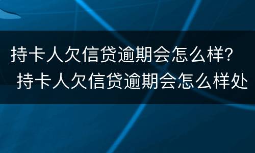 持卡人欠信贷逾期会怎么样？ 持卡人欠信贷逾期会怎么样处理