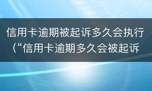 信用卡逾期被起诉多久会执行（“信用卡逾期多久会被起诉”）