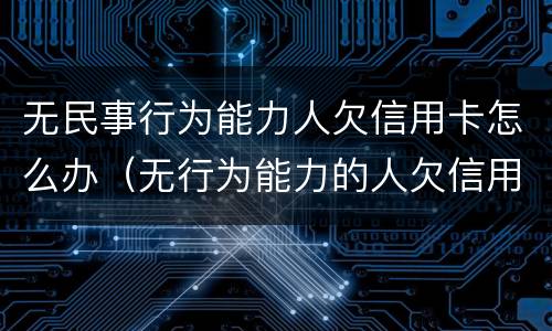 无民事行为能力人欠信用卡怎么办（无行为能力的人欠信用卡）