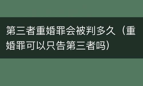 第三者重婚罪会被判多久（重婚罪可以只告第三者吗）