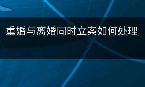 重婚与离婚同时立案如何处理
