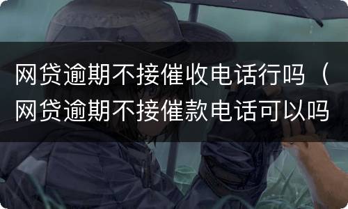网贷逾期不接催收电话行吗（网贷逾期不接催款电话可以吗）