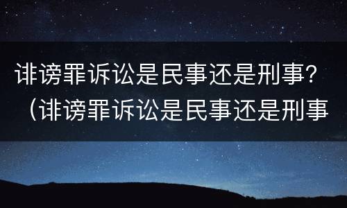 诽谤罪诉讼是民事还是刑事？（诽谤罪诉讼是民事还是刑事呢）