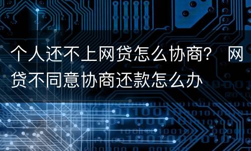 个人还不上网贷怎么协商？ 网贷不同意协商还款怎么办