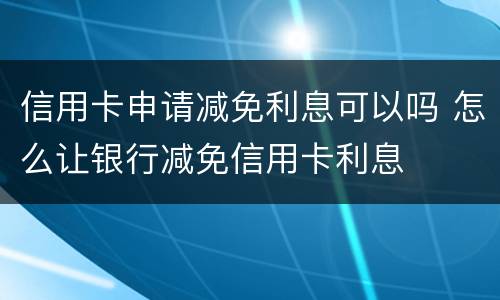 信用卡申请减免利息可以吗 怎么让银行减免信用卡利息