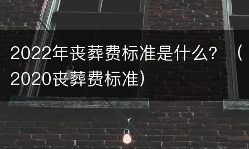 2022年丧葬费标准是什么？（2020丧葬费标准）