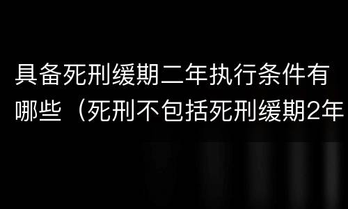 具备死刑缓期二年执行条件有哪些（死刑不包括死刑缓期2年执行）