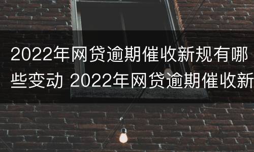 2022年网贷逾期催收新规有哪些变动 2022年网贷逾期催收新规有哪些变动呢