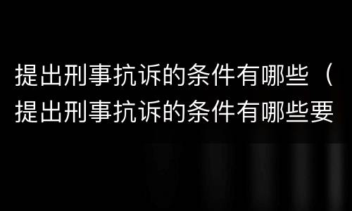 提出刑事抗诉的条件有哪些（提出刑事抗诉的条件有哪些要求）