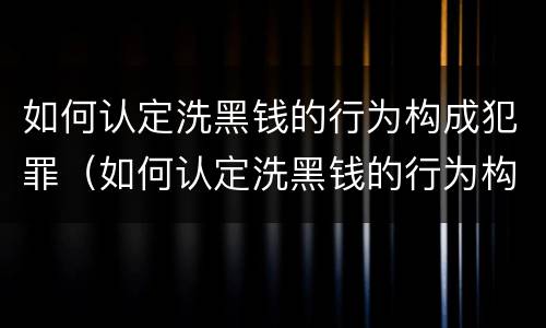 如何认定洗黑钱的行为构成犯罪（如何认定洗黑钱的行为构成犯罪行为）