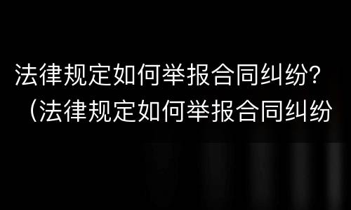 法律规定如何举报合同纠纷？（法律规定如何举报合同纠纷案例）