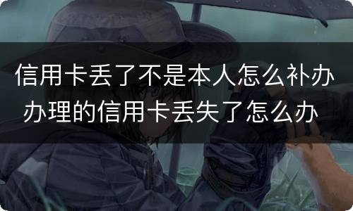 信用卡丢了不是本人怎么补办 办理的信用卡丢失了怎么办