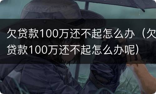 欠贷款100万还不起怎么办（欠贷款100万还不起怎么办呢）