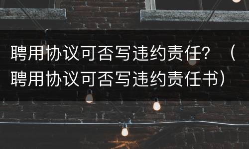 聘用协议可否写违约责任？（聘用协议可否写违约责任书）