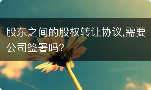 股东之间的股权转让协议,需要公司签署吗？