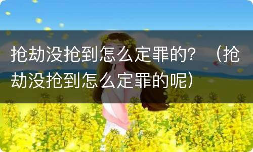 抢劫没抢到怎么定罪的？（抢劫没抢到怎么定罪的呢）