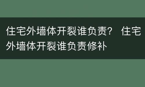 住宅外墙体开裂谁负责？ 住宅外墙体开裂谁负责修补