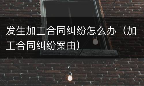 发生加工合同纠纷怎么办（加工合同纠纷案由）