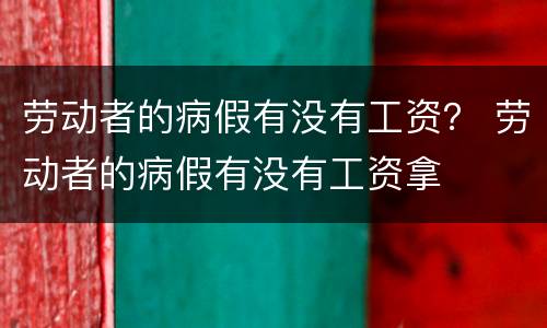 劳动者的病假有没有工资？ 劳动者的病假有没有工资拿