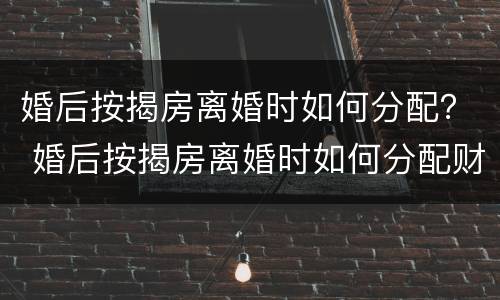 婚后按揭房离婚时如何分配？ 婚后按揭房离婚时如何分配财产